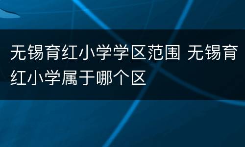 无锡育红小学学区范围 无锡育红小学属于哪个区
