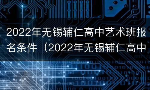 2022年无锡辅仁高中艺术班报名条件（2022年无锡辅仁高中艺术班报名条件及学费）