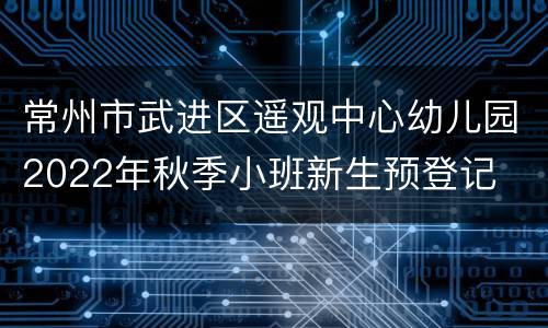 常州市武进区遥观中心幼儿园2022年秋季小班新生预登记