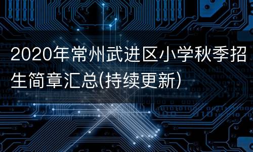 2020年常州武进区小学秋季招生简章汇总(持续更新)