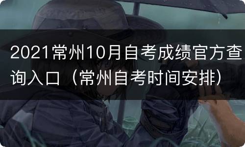 2021常州10月自考成绩官方查询入口（常州自考时间安排）