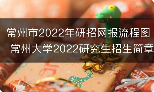 常州市2022年研招网报流程图 常州大学2022研究生招生简章