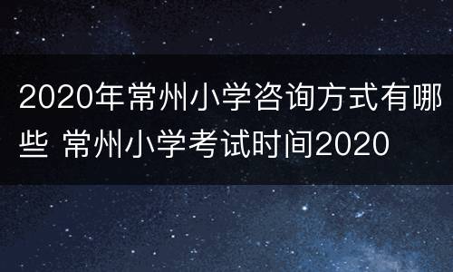 2020年常州小学咨询方式有哪些 常州小学考试时间2020