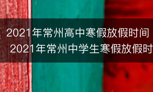 2021年常州高中寒假放假时间 2021年常州中学生寒假放假时间
