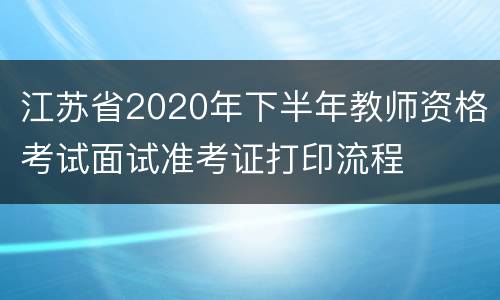 江苏省2020年下半年教师资格考试面试准考证打印流程