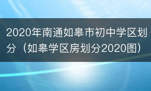 2020年南通如皋市初中学区划分（如皋学区房划分2020图）