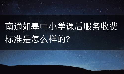 南通如皋中小学课后服务收费标准是怎么样的？