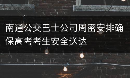 南通公交巴士公司周密安排确保高考考生安全送达