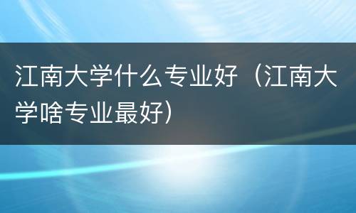 江南大学什么专业好（江南大学啥专业最好）