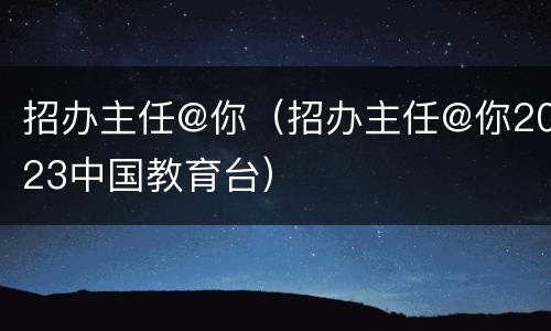招办主任@你（招办主任@你2023中国教育台）