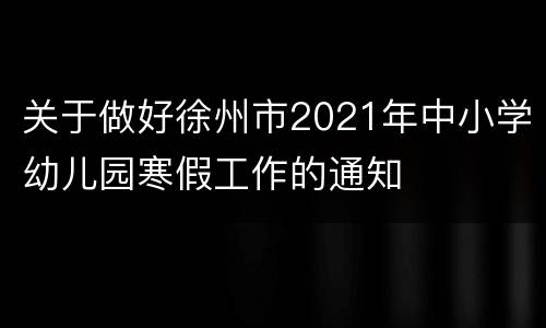 关于做好徐州市2021年中小学幼儿园寒假工作的通知