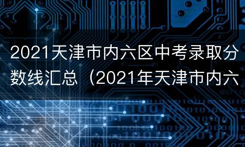 2021天津市内六区中考录取分数线汇总（2021年天津市内六区中考分数线）