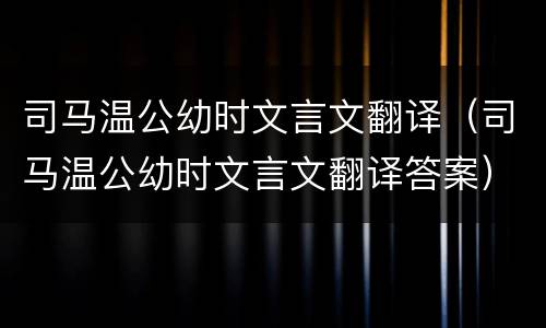司马温公幼时文言文翻译（司马温公幼时文言文翻译答案）