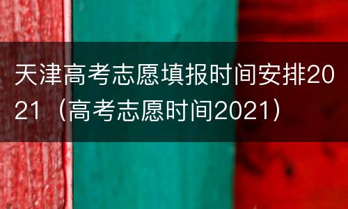 天津高考志愿填报时间安排2021（高考志愿时间2021）