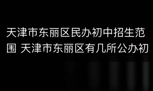 天津市东丽区民办初中招生范围 天津市东丽区有几所公办初中