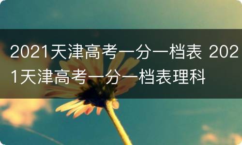 2021天津高考一分一档表 2021天津高考一分一档表理科