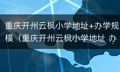 重庆开州云枫小学地址+办学规模（重庆开州云枫小学地址 办学规模是多少）