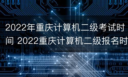 2022年重庆计算机二级考试时间 2022重庆计算机二级报名时间