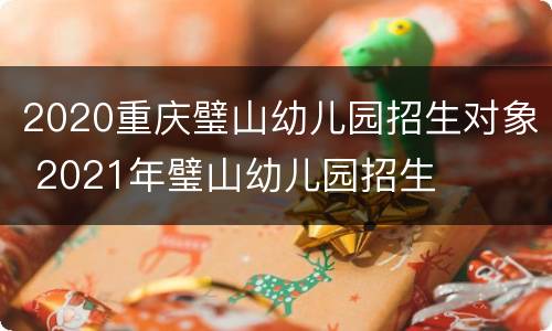 2020重庆璧山幼儿园招生对象 2021年璧山幼儿园招生