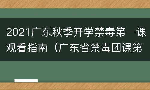 2021广东秋季开学禁毒第一课观看指南（广东省禁毒团课第一课）