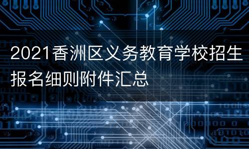 2021香洲区义务教育学校招生报名细则附件汇总