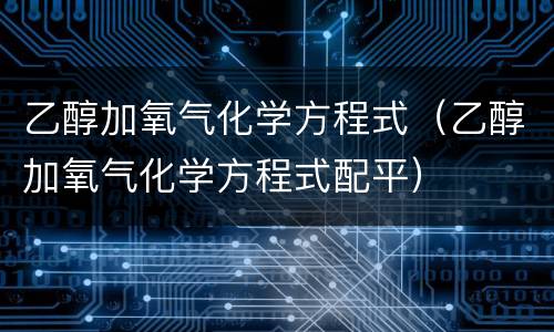 乙醇加氧气化学方程式（乙醇加氧气化学方程式配平）