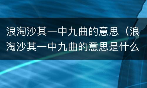 浪淘沙其一中九曲的意思（浪淘沙其一中九曲的意思是什么）