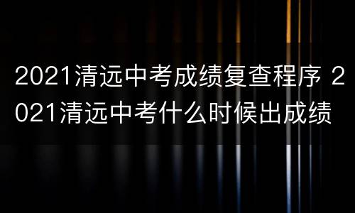 2021清远中考成绩复查程序 2021清远中考什么时候出成绩