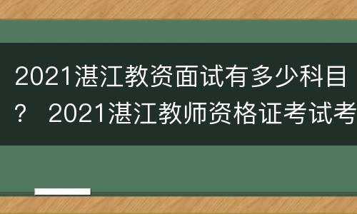 2021湛江教资面试有多少科目？ 2021湛江教师资格证考试考场