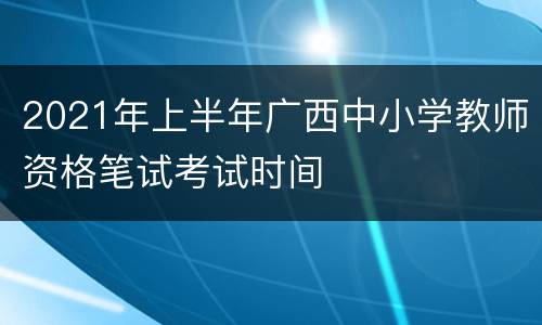 2021年上半年广西中小学教师资格笔试考试时间
