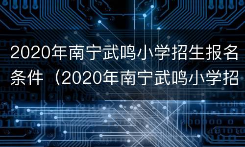 2020年南宁武鸣小学招生报名条件（2020年南宁武鸣小学招生报名条件是什么）