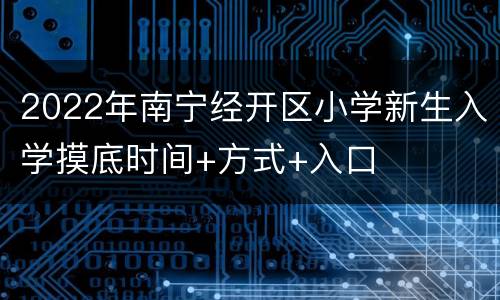 2022年南宁经开区小学新生入学摸底时间+方式+入口