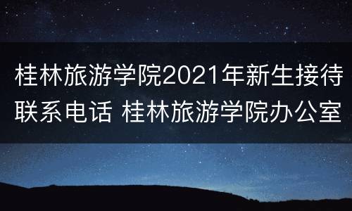 桂林旅游学院2021年新生接待联系电话 桂林旅游学院办公室电话