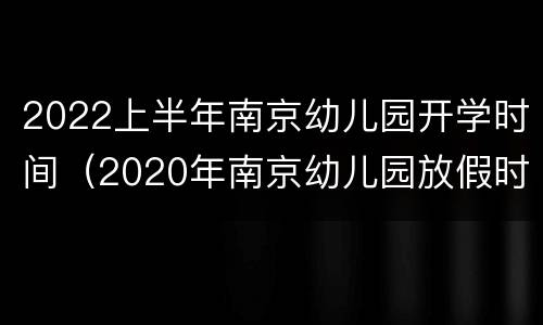 2022上半年南京幼儿园开学时间（2020年南京幼儿园放假时间）