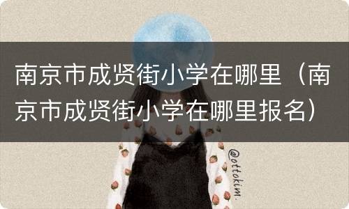 南京市成贤街小学在哪里（南京市成贤街小学在哪里报名）