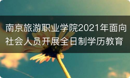 南京旅游职业学院2021年面向社会人员开展全日制学历教育招生计划