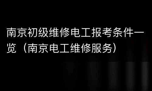 南京初级维修电工报考条件一览（南京电工维修服务）