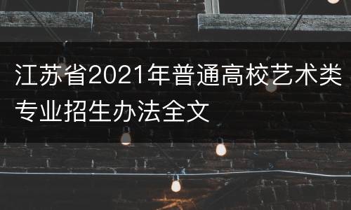 江苏省2021年普通高校艺术类专业招生办法全文