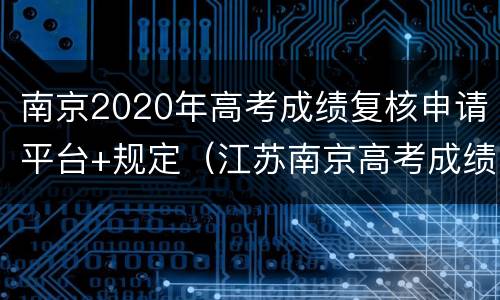 南京2020年高考成绩复核申请平台+规定（江苏南京高考成绩在哪里查询）