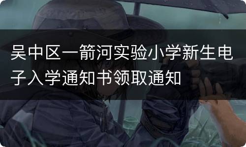 吴中区一箭河实验小学新生电子入学通知书领取通知