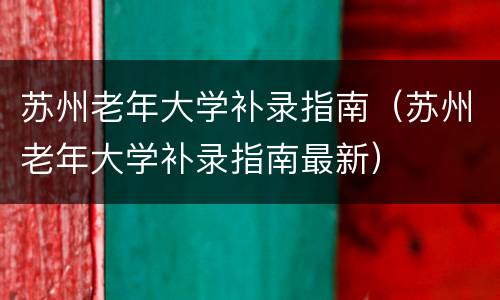 苏州老年大学补录指南（苏州老年大学补录指南最新）