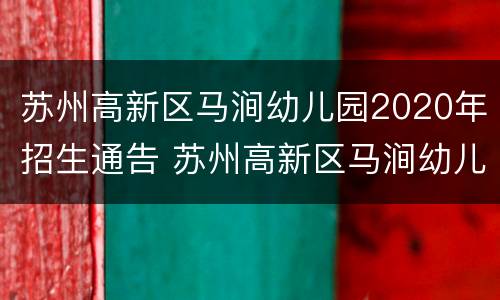 苏州高新区马涧幼儿园2020年招生通告 苏州高新区马涧幼儿园2020年招生通告图片