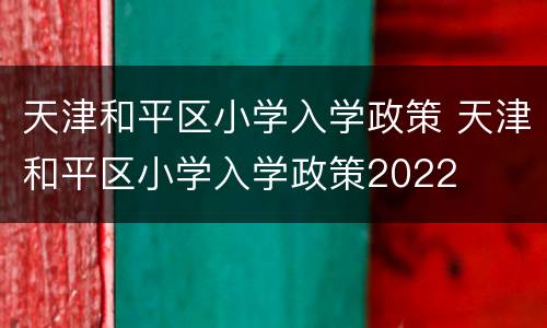 天津和平区小学入学政策 天津和平区小学入学政策2022