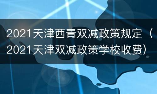 2021天津西青双减政策规定（2021天津双减政策学校收费）