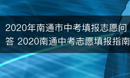 2020年南通市中考填报志愿问答 2020南通中考志愿填报指南