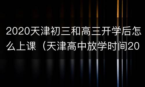 2020天津初三和高三开学后怎么上课（天津高中放学时间2020）