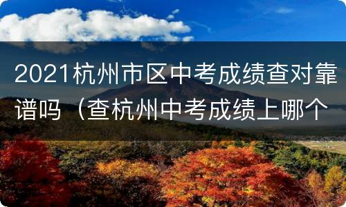 2021杭州市区中考成绩查对靠谱吗（查杭州中考成绩上哪个网站）