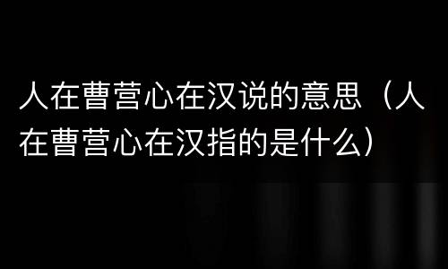 人在曹营心在汉说的意思（人在曹营心在汉指的是什么）