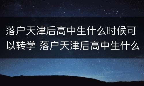 落户天津后高中生什么时候可以转学 落户天津后高中生什么时候可以转学籍