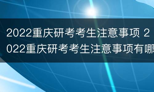 2022重庆研考考生注意事项 2022重庆研考考生注意事项有哪些